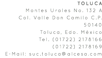 TOLUCA Montes Urales No. 132 A Col. Valle Don Camilo C.P. 50140 Toluca, Edo. México Tel. (01722) 2178166 (01722) 2178169 E-Mail: suc.toluca@alcesa.com