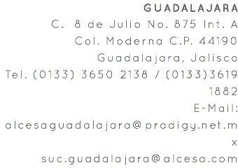 GUADALAJARA C. 8 de Julio No. 875 Int. A Col. Moderna C.P. 44190 Guadalajara, Jalisco Tel. (0133) 3650 2138 / (0133)3619 1882 E-Mail: alcesaguadalajara@prodigy.net.mx suc.guadalajara@alcesa.com